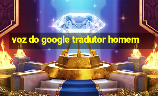 voz do google tradutor homem