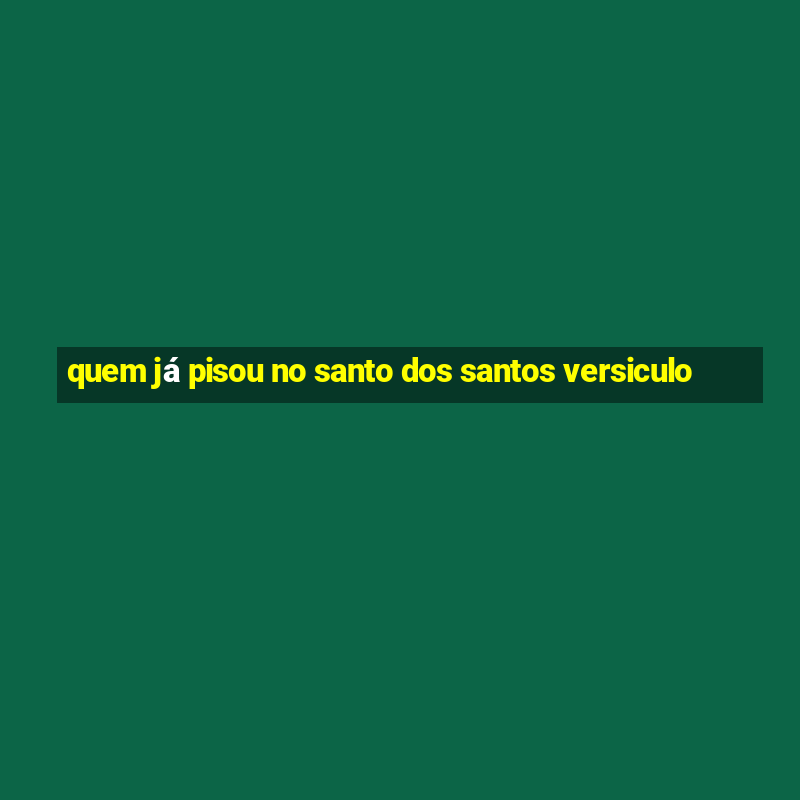 quem já pisou no santo dos santos versiculo