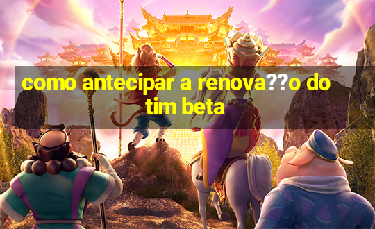 como antecipar a renova??o do tim beta