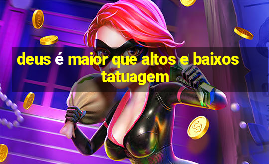 deus é maior que altos e baixos tatuagem