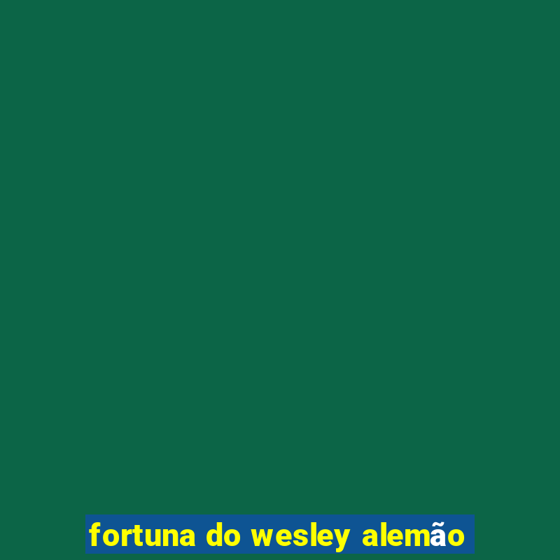 fortuna do wesley alemão