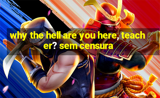 why the hell are you here, teacher? sem censura