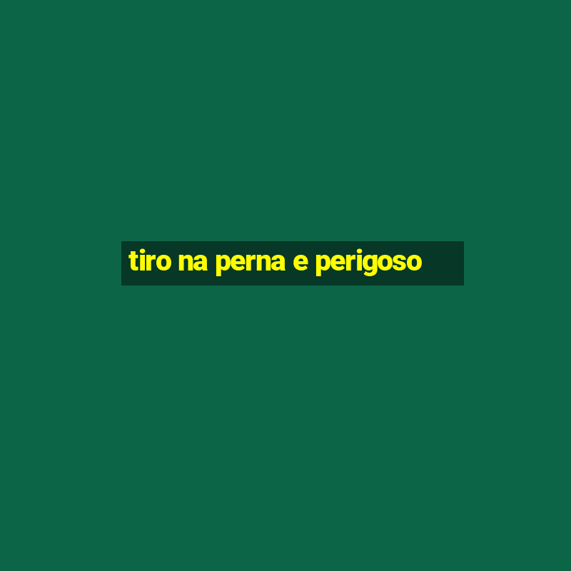 tiro na perna e perigoso