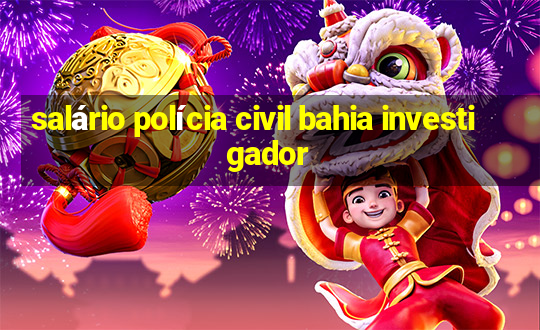 salário polícia civil bahia investigador