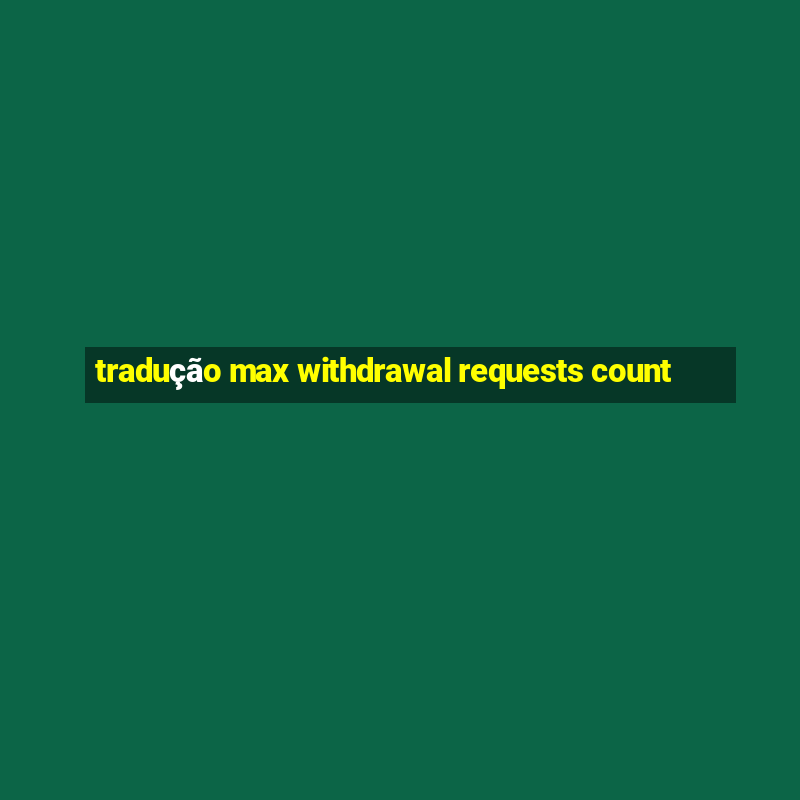 tradução max withdrawal requests count