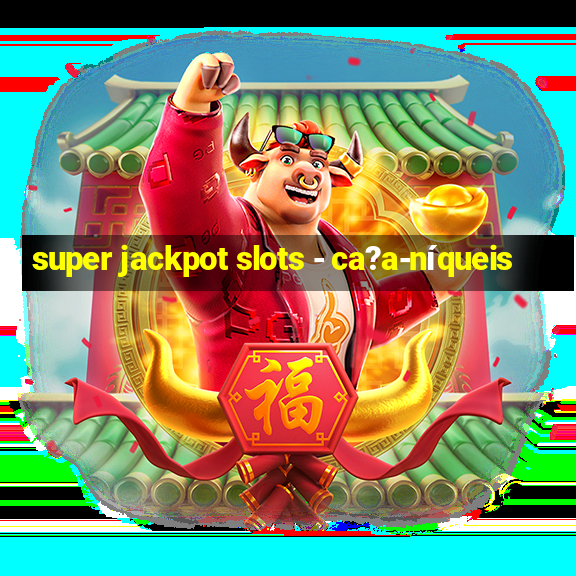 super jackpot slots - ca?a-níqueis