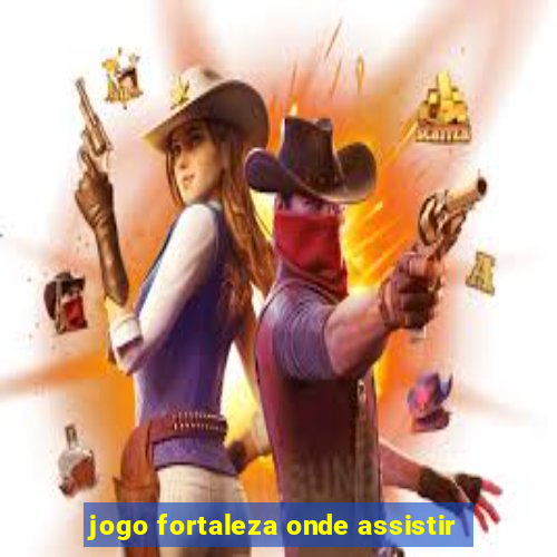 jogo fortaleza onde assistir