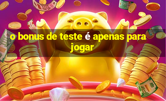 o bonus de teste é apenas para jogar