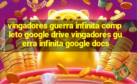 vingadores guerra infinita completo google drive vingadores guerra infinita google docs