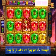 cartela:otwwhnoyghw= bingo