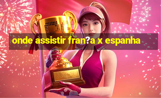 onde assistir fran?a x espanha