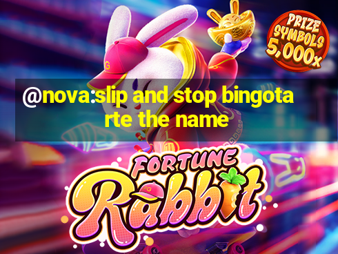 @nova:slip and stop bingotarte the name