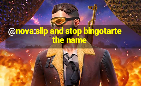 @nova:slip and stop bingotarte the name