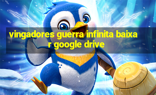 vingadores guerra infinita baixar google drive