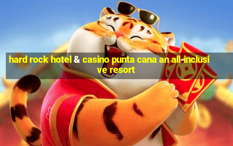 hard rock hotel & casino punta cana an all-inclusive resort