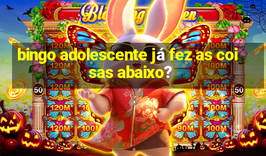 bingo adolescente já fez as coisas abaixo?