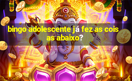 bingo adolescente já fez as coisas abaixo?