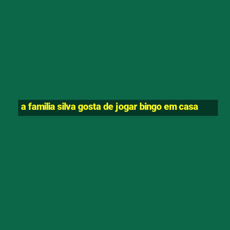 a familia silva gosta de jogar bingo em casa