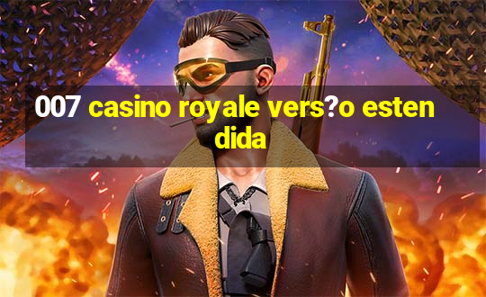 007 casino royale vers?o estendida