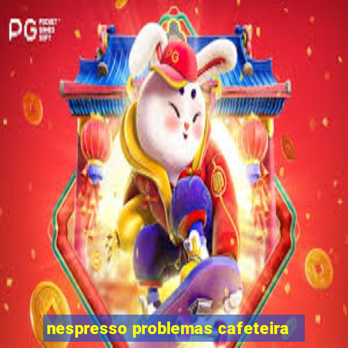 nespresso problemas cafeteira