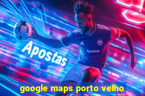 google maps porto velho