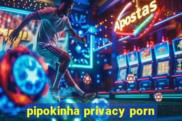 pipokinha privacy porn