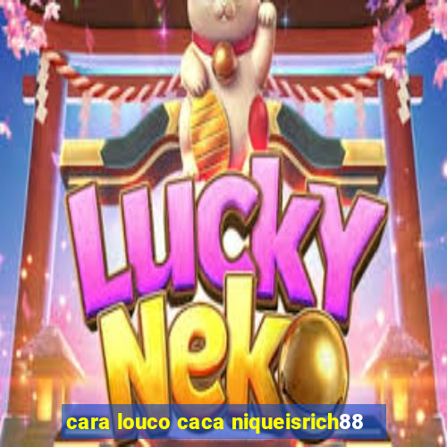 cara louco caca niqueisrich88