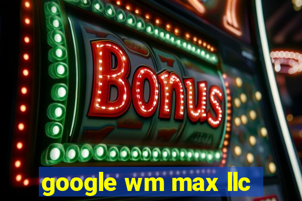 google wm max llc