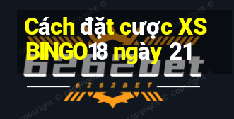 Cách đặt cược XSBINGO18 ngày 21